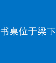 海口阴阳风水化煞一百四十九——书桌位于梁下